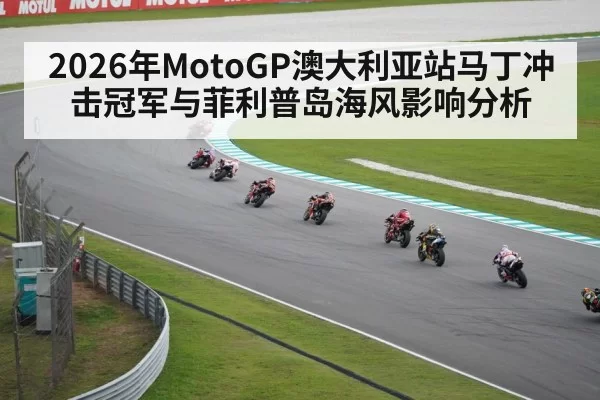 2026年MotoGP澳大利亚站马丁冲击冠军与菲利普岛海风影响分析
