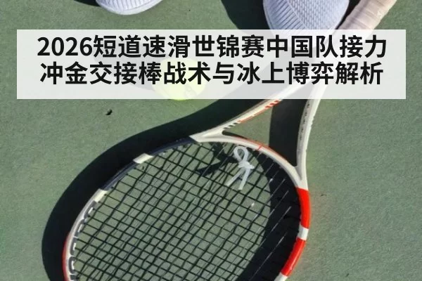 2026短道速滑世锦赛中国队接力冲金交接棒战术与冰上博弈解析
